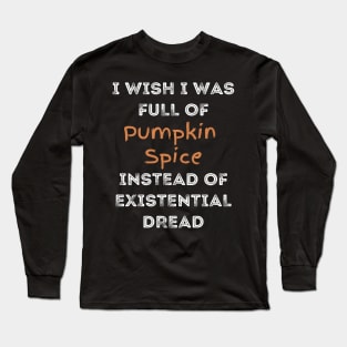 I Wish I was Full of Pumpkin Spice Instead of Existential Dread Long Sleeve T-Shirt